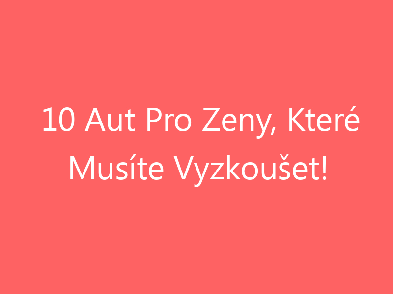 10 Aut Pro Zeny, Které Musíte Vyzkoušet!