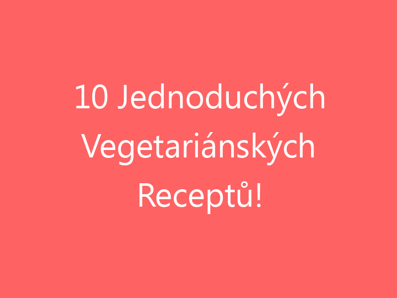 10 Jednoduchých Vegetariánských Receptů!