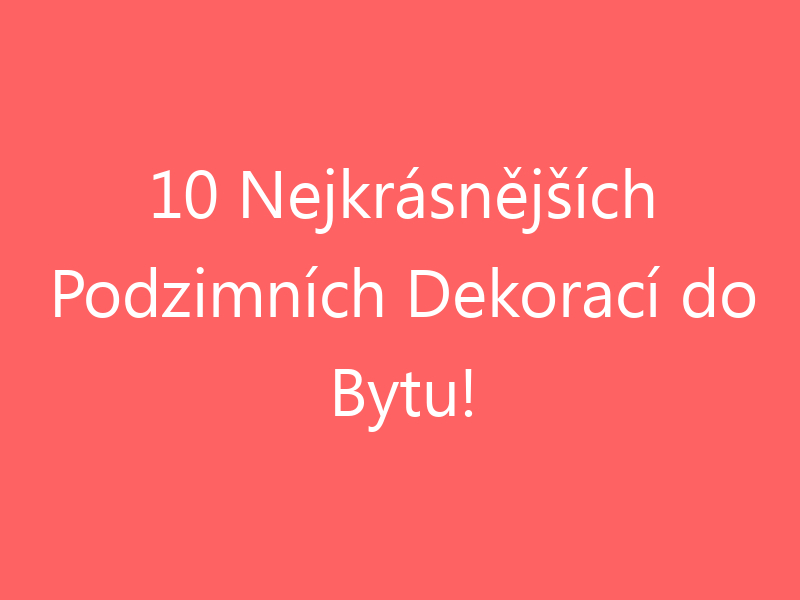 10 Nejkrásnějších Podzimních Dekorací do Bytu!