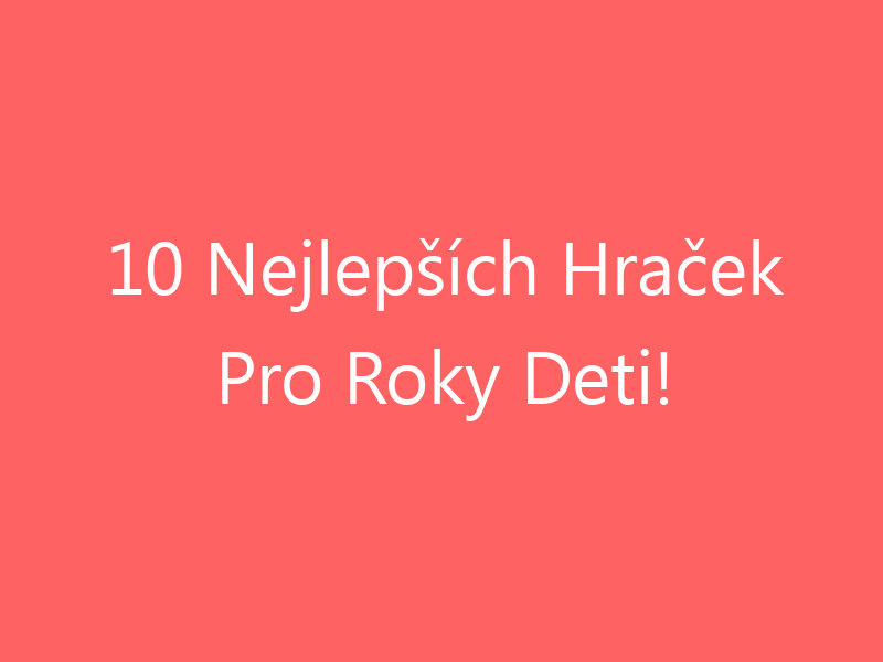 10 Nejlepších Hraček Pro Roky Deti!