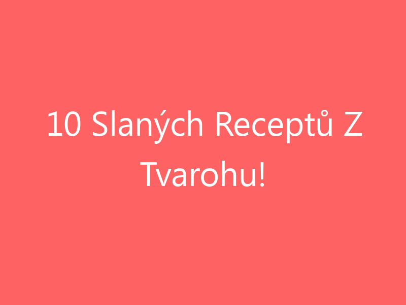 10 Slaných Receptů Z Tvarohu!