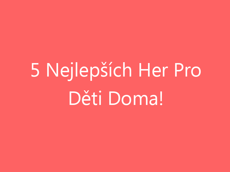 5 Nejlepších Her Pro Děti Doma!