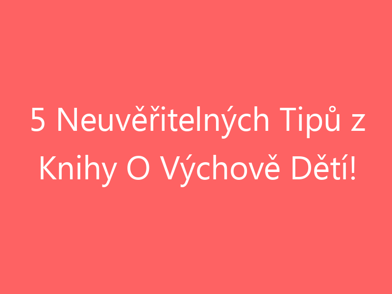5 Neuvěřitelných Tipů z Knihy O Výchově Dětí!