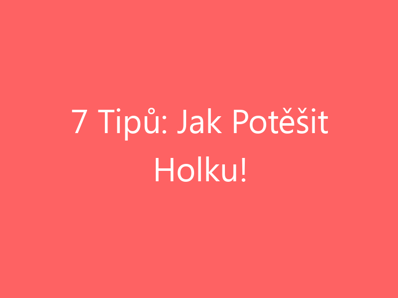 7 Tipů: Jak Potěšit Holku!