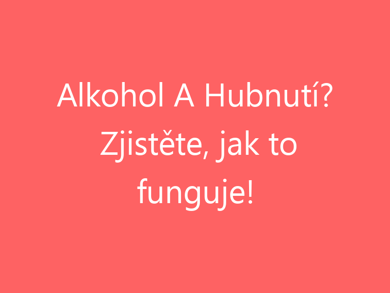 Alkohol A Hubnutí? Zjistěte, jak to funguje!
