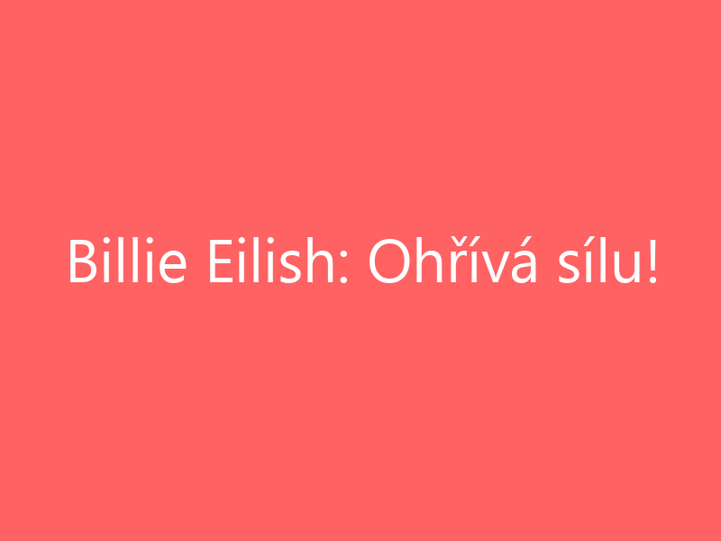 Billie Eilish: Ohřívá sílu!