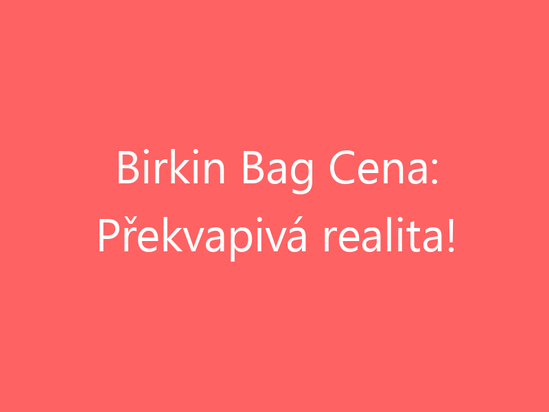 Birkin Bag Cena: Překvapivá realita!