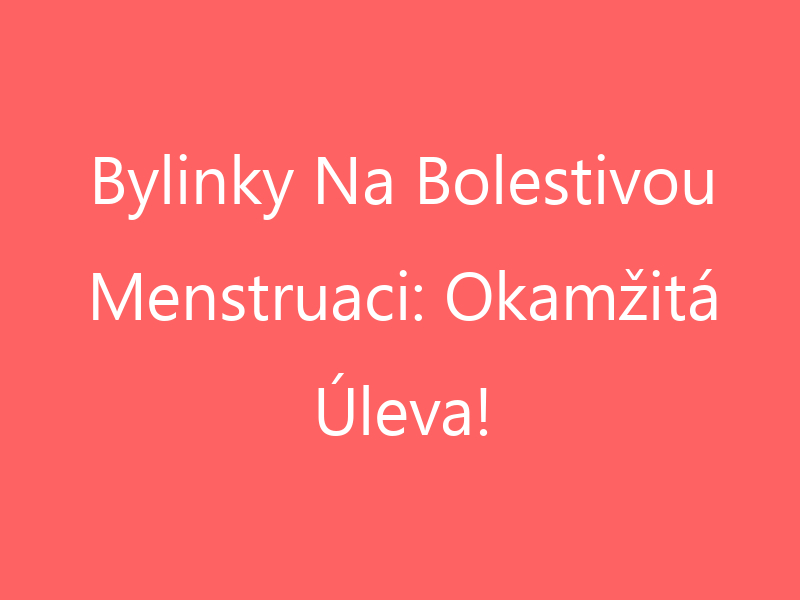 Bylinky Na Bolestivou Menstruaci: Okamžitá Úleva!