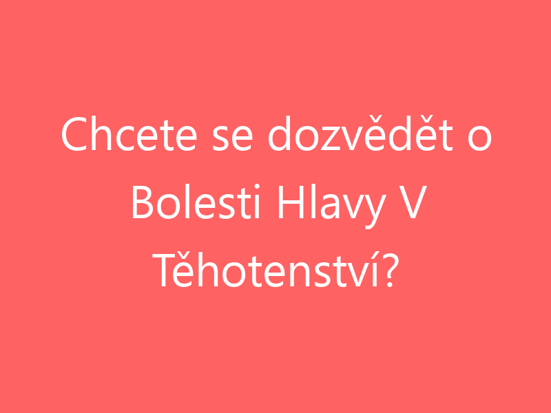 Chcete se dozvědět o Bolesti Hlavy V Těhotenství?