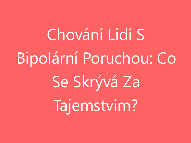 Chování Lidí S Bipolární Poruchou: Co Se Skrývá Za Tajemstvím?