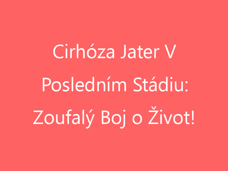 Cirhóza Jater V Posledním Stádiu: Zoufalý Boj o Život!