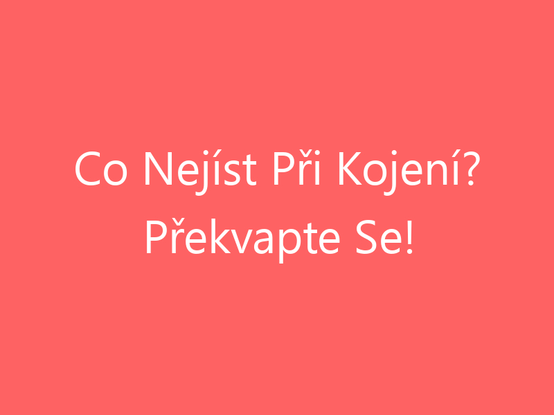 Co Nejíst Při Kojení? Překvapte Se!
