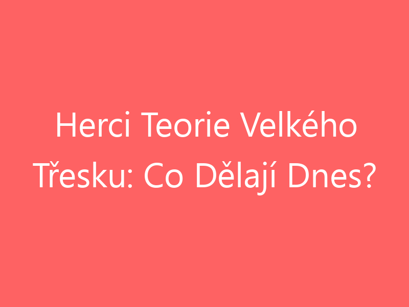 Herci Teorie Velkého Třesku: Co Dělají Dnes?