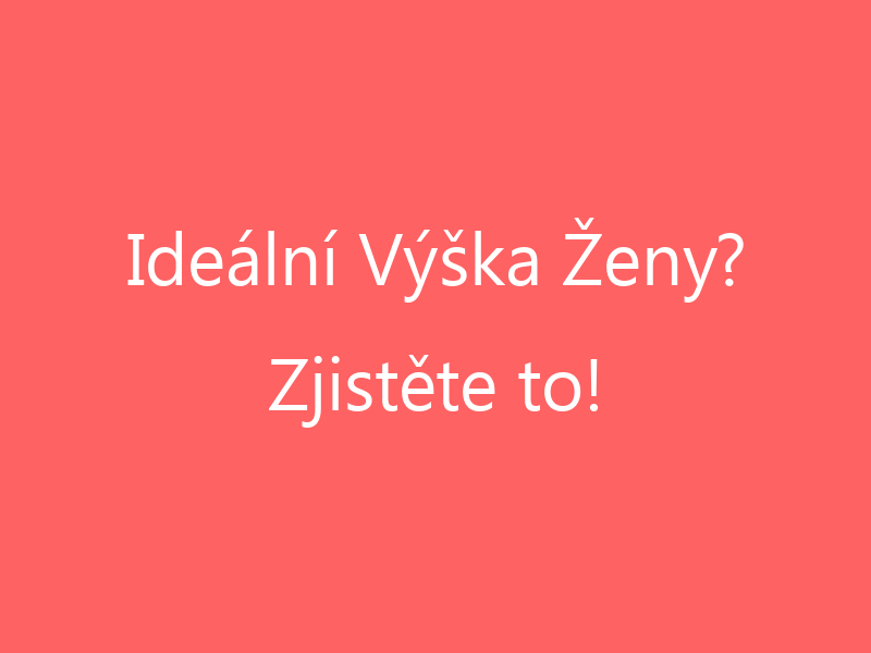 Ideální Výška Ženy? Zjistěte to!