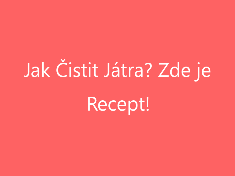 Jak Čistit Játra? Zde je Recept!