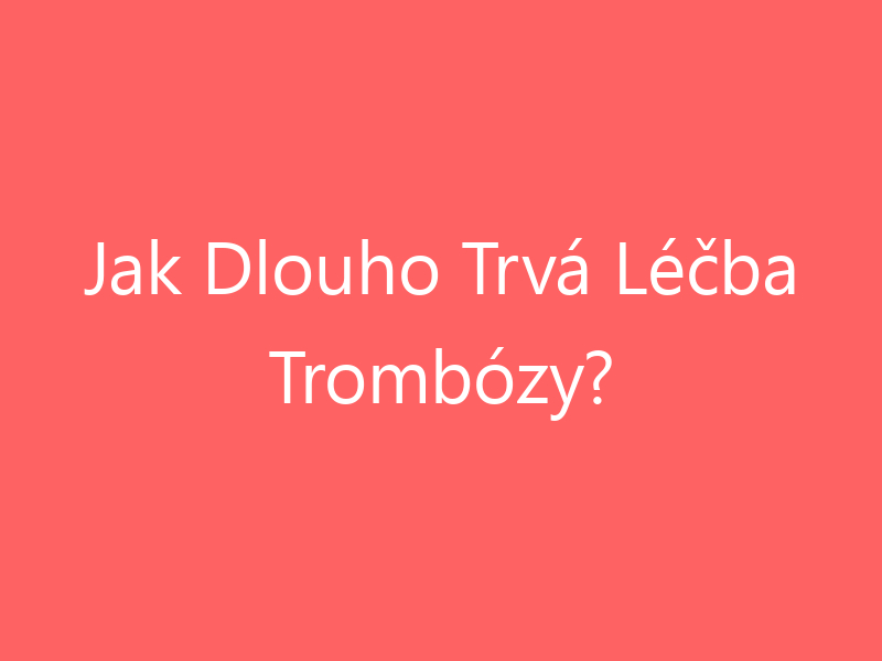Jak Dlouho Trvá Léčba Trombózy?