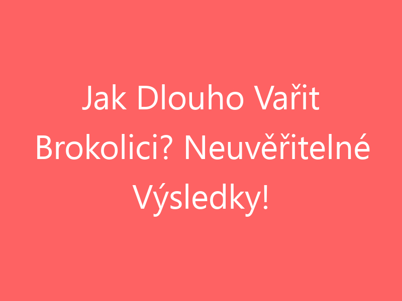 Jak Dlouho Vařit Brokolici? Neuvěřitelné Výsledky!