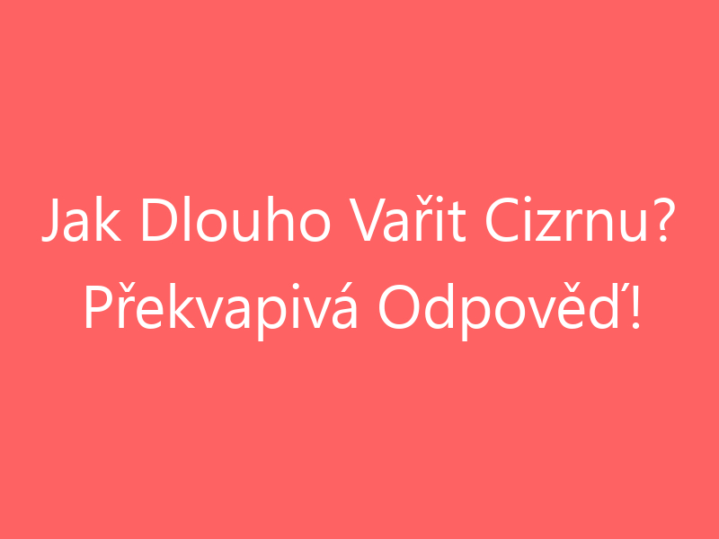 Jak Dlouho Vařit Cizrnu? Překvapivá Odpověď!