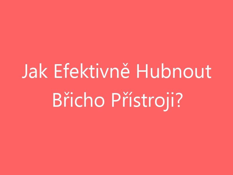 Jak Efektivně Hubnout Břicho Přístroji?
