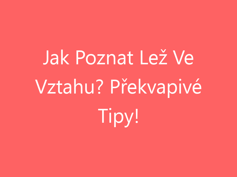 Jak Poznat Lež Ve Vztahu? Překvapivé Tipy!