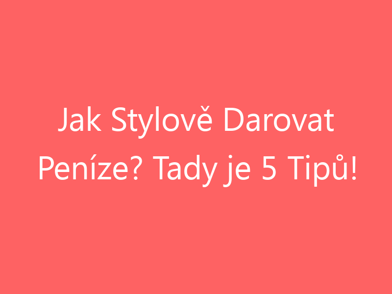 Jak Stylově Darovat Peníze? Tady je 5 Tipů!
