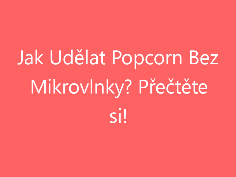 Jak Udělat Popcorn Bez Mikrovlnky? Přečtěte si!