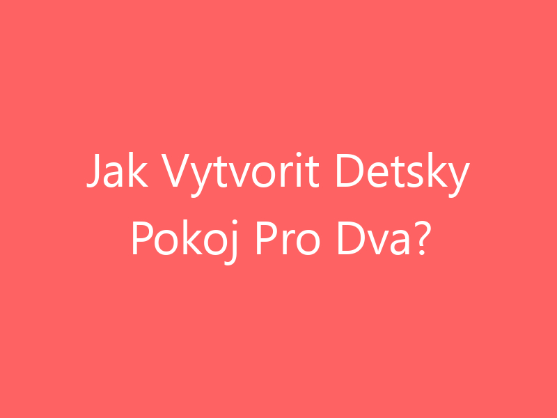 Jak Vytvorit Detsky Pokoj Pro Dva?