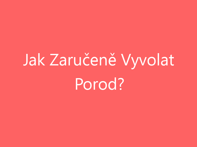 Jak Zaručeně Vyvolat Porod?