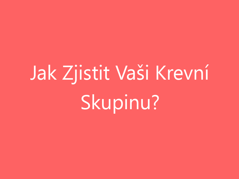 Jak Zjistit Vaši Krevní Skupinu?
