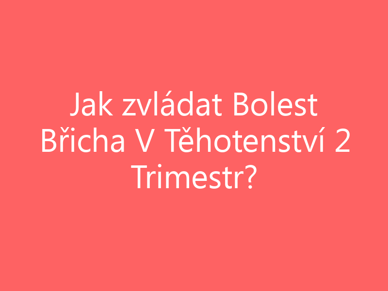 Jak zvládat Bolest Břicha V Těhotenství 2 Trimestr?