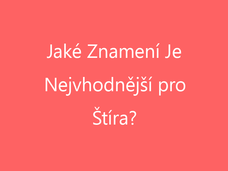 Jaké Znamení Je Nejvhodnější pro Štíra?