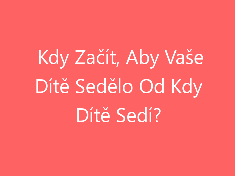Kdy Začít, Aby Vaše Dítě Sedělo Od Kdy Dítě Sedí?
