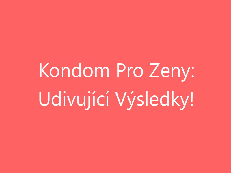 Kondom Pro Zeny: Udivující Výsledky!
