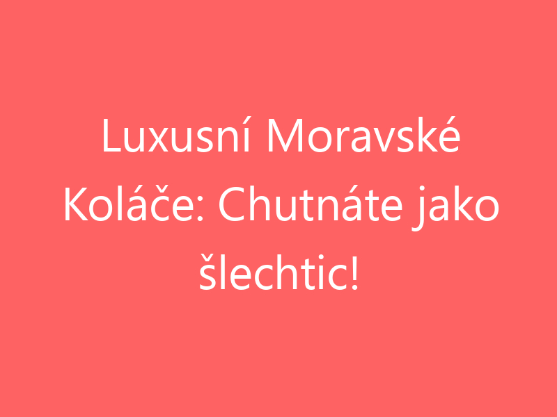 Luxusní Moravské Koláče: Chutnáte jako šlechtic!