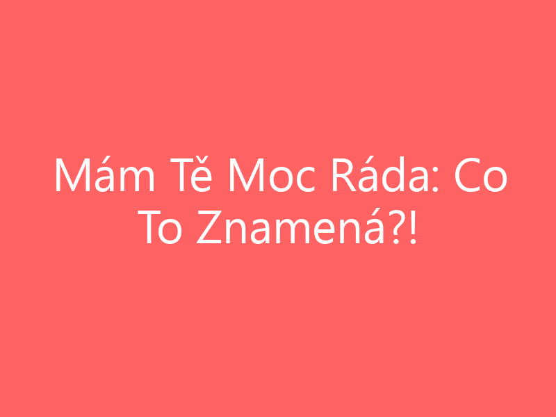 Mám Tě Moc Ráda: Co To Znamená?!