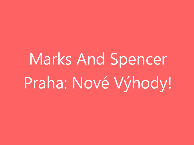 Marks And Spencer Praha: Nové Výhody!