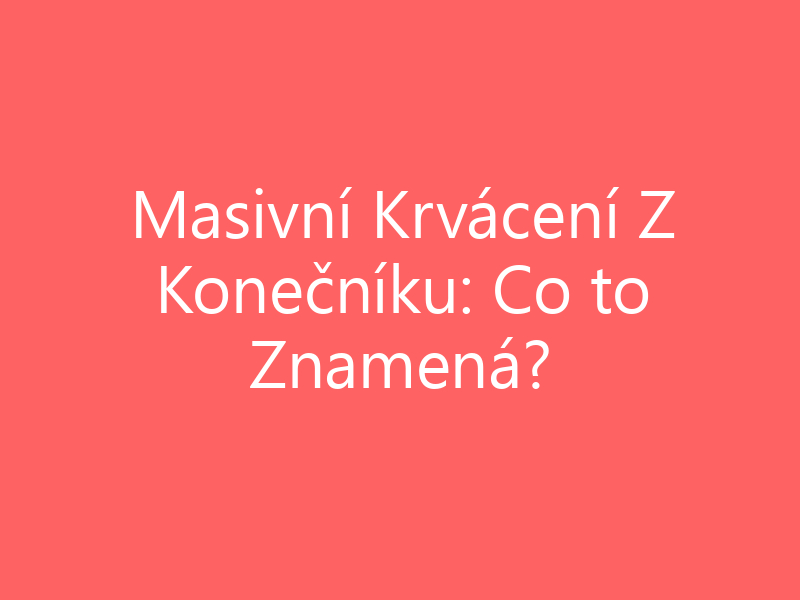 Masivní Krvácení Z Konečníku: Co to Znamená?