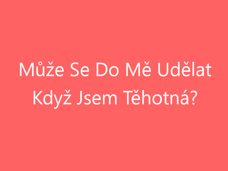 Může Se Do Mě Udělat Když Jsem Těhotná?