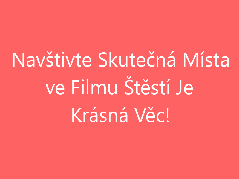 Navštivte Skutečná Místa ve Filmu Štěstí Je Krásná Věc!