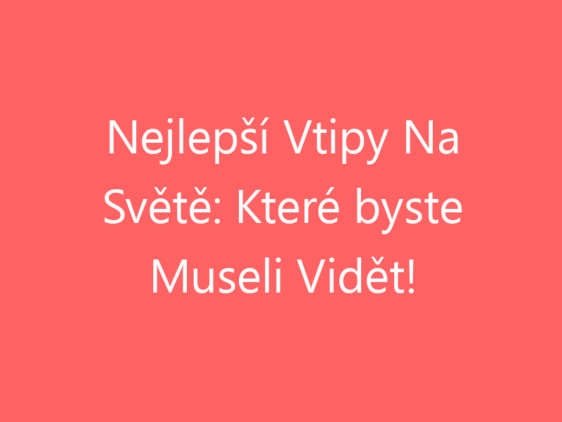 Nejlepší Vtipy Na Světě: Které byste Museli Vidět!