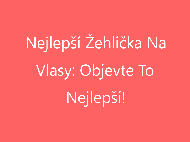 Nejlepší Žehlička Na Vlasy: Objevte To Nejlepší!