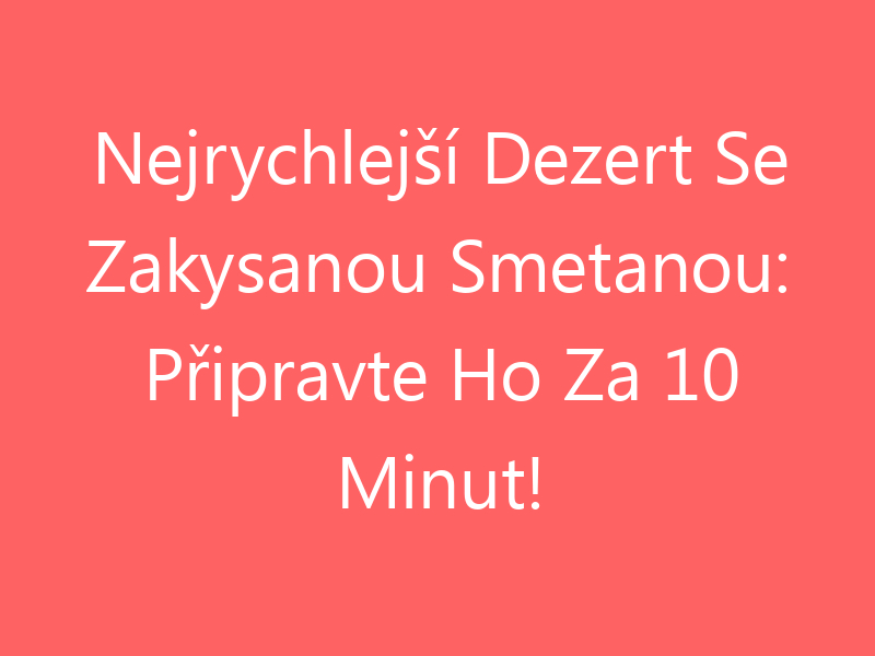 Nejrychlejší Dezert Se Zakysanou Smetanou: Připravte Ho Za 10 Minut!