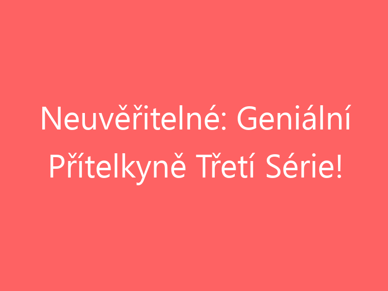 Neuvěřitelné: Geniální Přítelkyně Třetí Série!