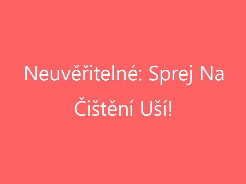 Neuvěřitelné: Sprej Na Čištění Uší!