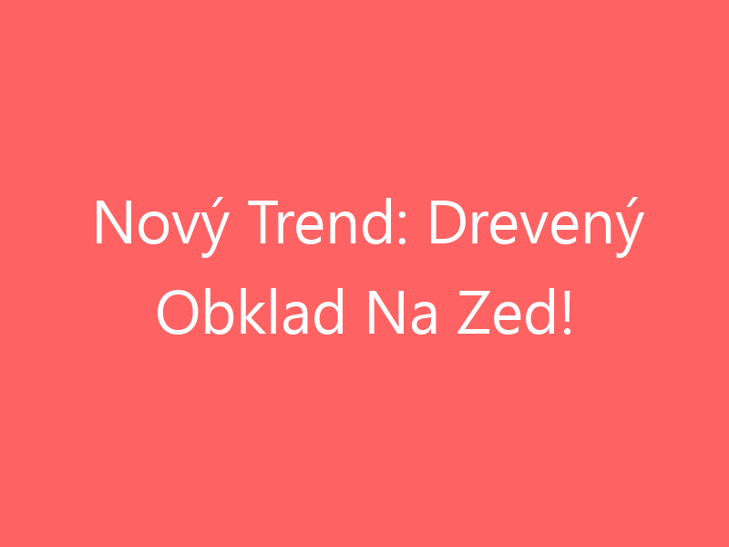 Nový Trend: Drevený Obklad Na Zed!