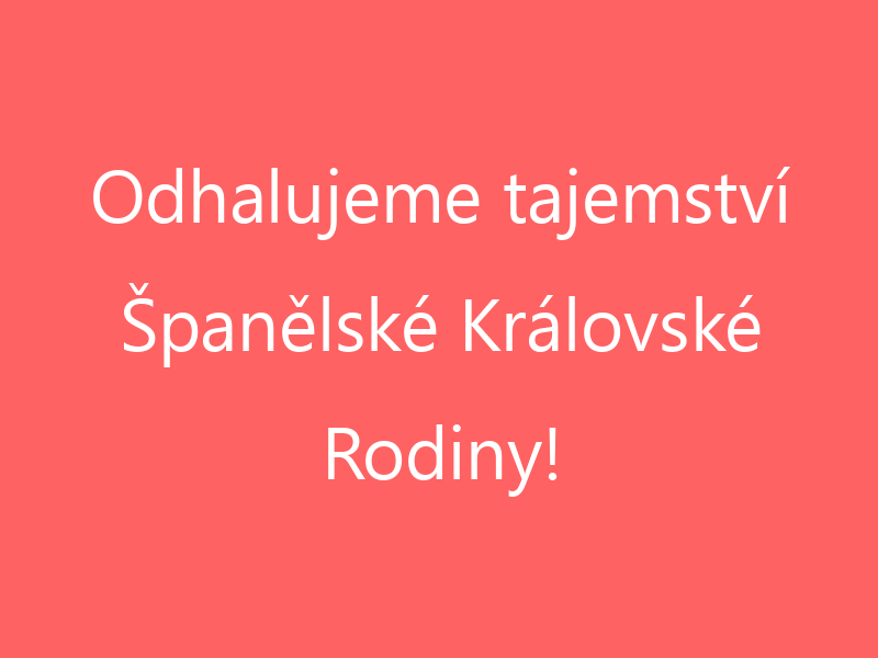 Odhalujeme tajemství Španělské Královské Rodiny!
