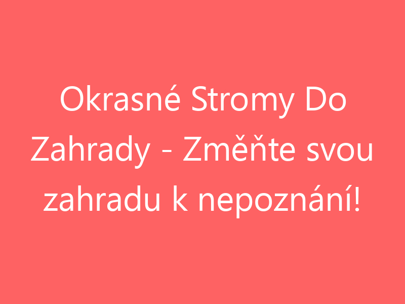 Okrasné Stromy Do Zahrady - Změňte svou zahradu k nepoznání!