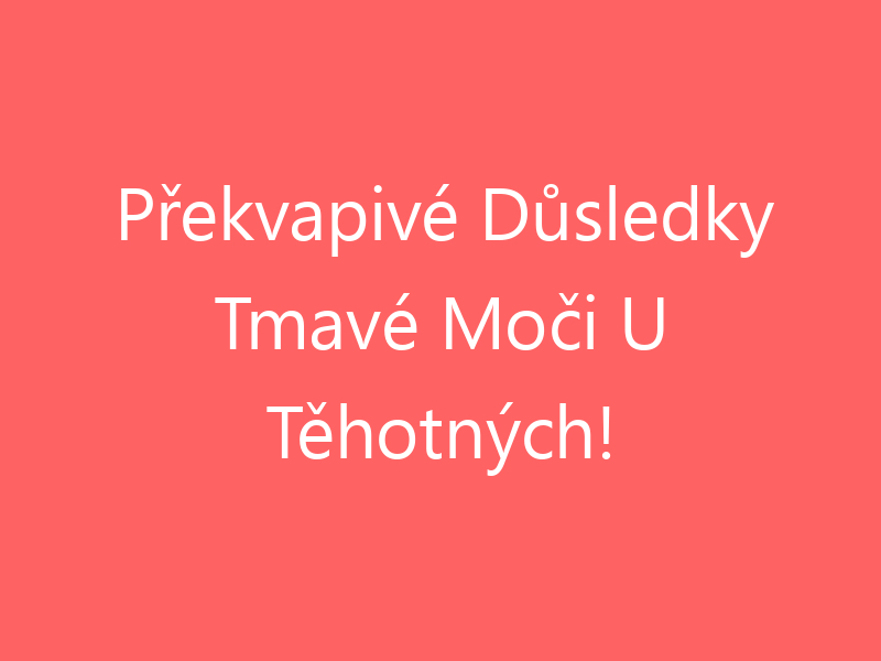 Překvapivé Důsledky Tmavé Moči U Těhotných!