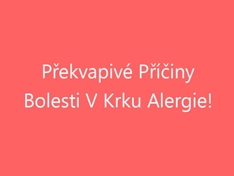 Překvapivé Příčiny Bolesti V Krku Alergie!