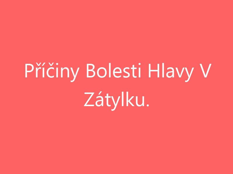 Příčiny Bolesti Hlavy V Zátylku.